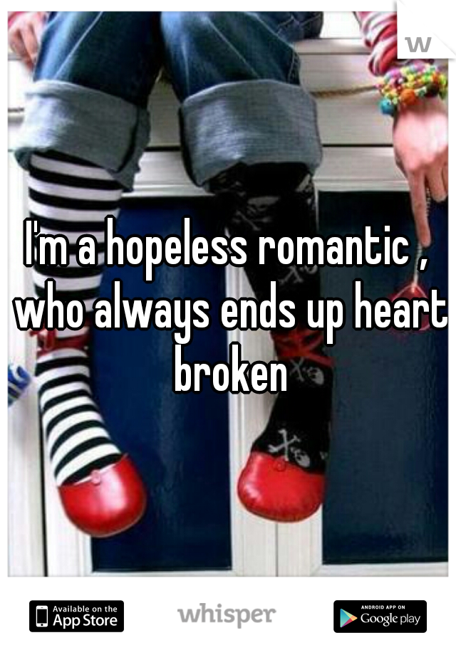 I'm a hopeless romantic , who always ends up heart broken
