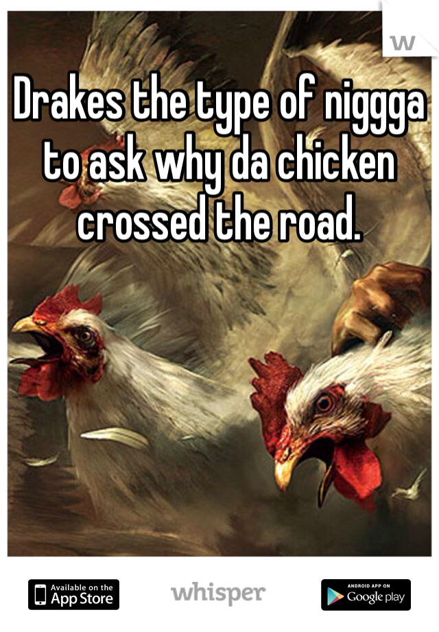 Drakes the type of niggga to ask why da chicken crossed the road.