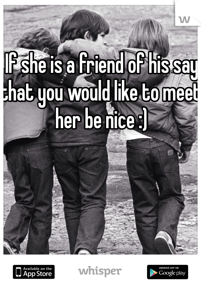 If she is a friend of his say that you would like to meet her be nice :)