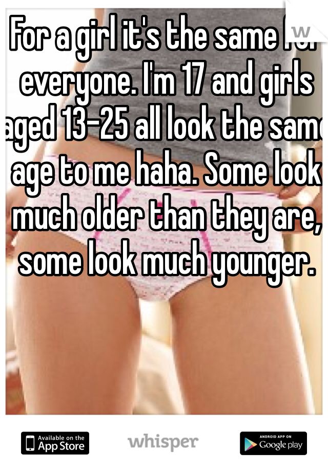 For a girl it's the same for everyone. I'm 17 and girls aged 13-25 all look the same age to me haha. Some look much older than they are, some look much younger.