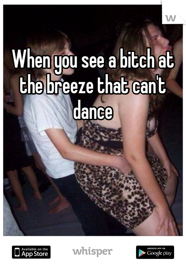 When you see a bitch at the breeze that can't dance 