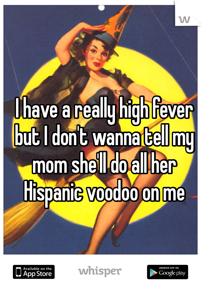 I have a really high fever but I don't wanna tell my mom she'll do all her Hispanic voodoo on me 