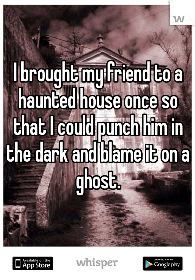 I brought my friend to a haunted house once so that I could punch him in the dark and blame it on a ghost.