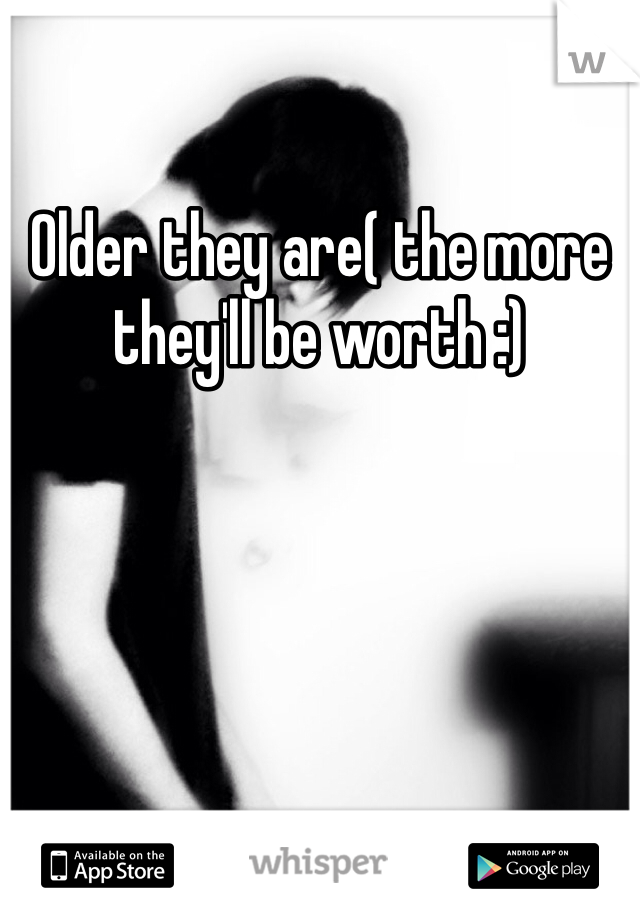 Older they are( the more they'll be worth :)