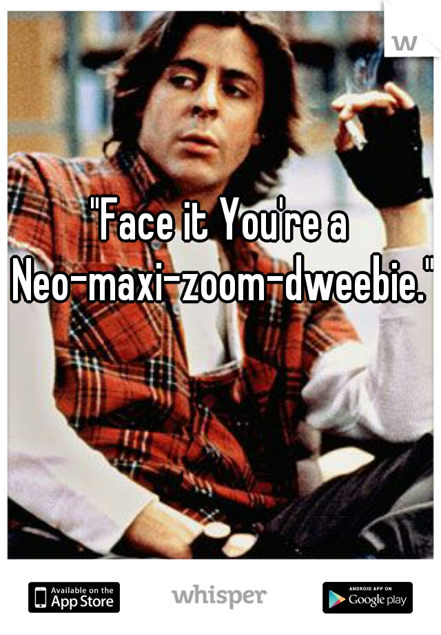 "Face it You're a Neo-maxi-zoom-dweebie."  