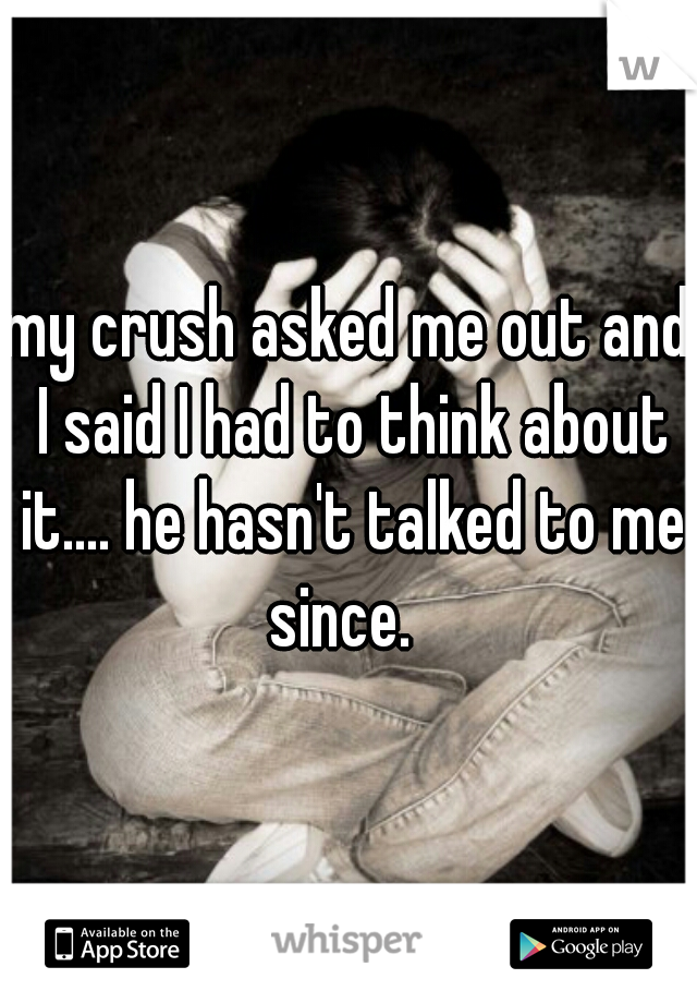 my crush asked me out and I said I had to think about it.... he hasn't talked to me since.  