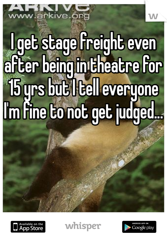I get stage freight even after being in theatre for 15 yrs but I tell everyone I'm fine to not get judged...