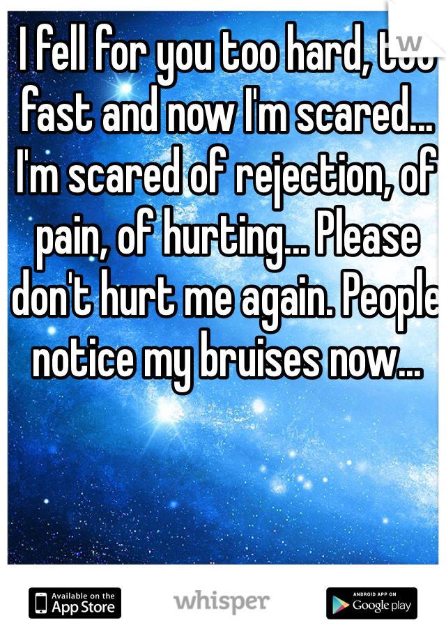 I fell for you too hard, too fast and now I'm scared... I'm scared of rejection, of pain, of hurting... Please don't hurt me again. People notice my bruises now...
