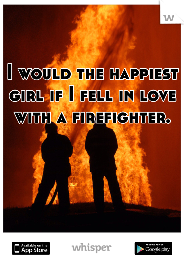 I would the happiest girl if I fell in love with a firefighter. 