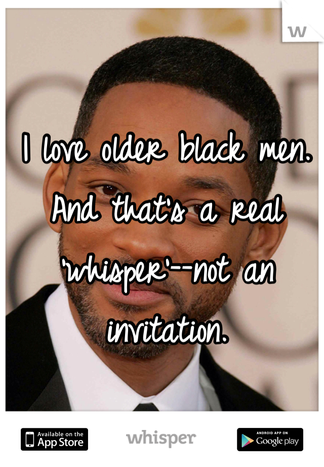 I love older black men. And that's a real 'whisper'--not an invitation. 
