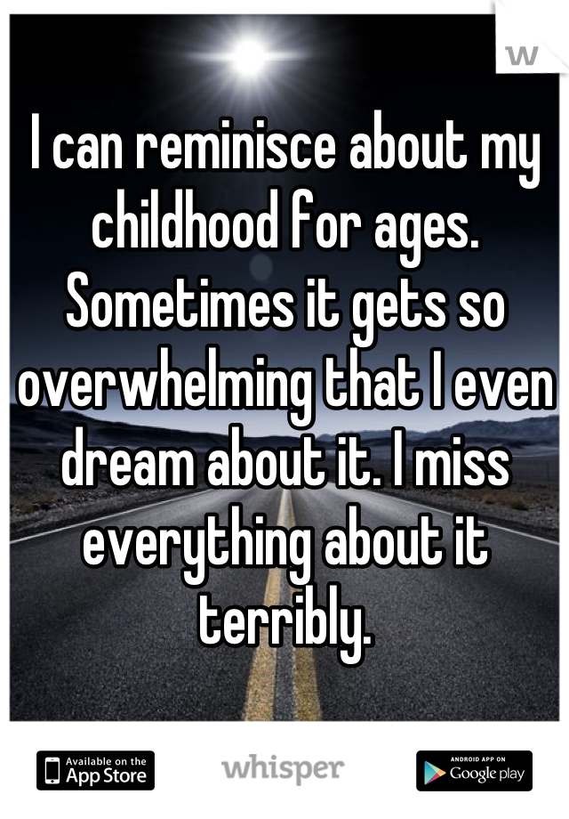 I can reminisce about my childhood for ages. Sometimes it gets so overwhelming that I even dream about it. I miss everything about it terribly.