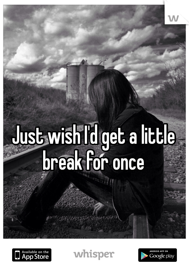 Just wish I'd get a little break for once 