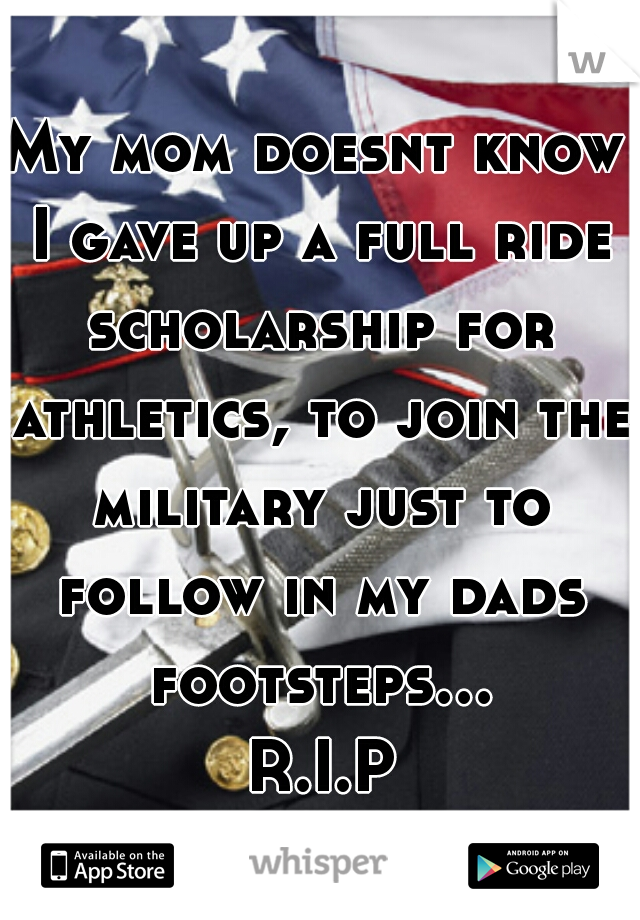 My mom doesnt know I gave up a full ride scholarship for athletics, to join the military just to follow in my dads footsteps... R.I.P