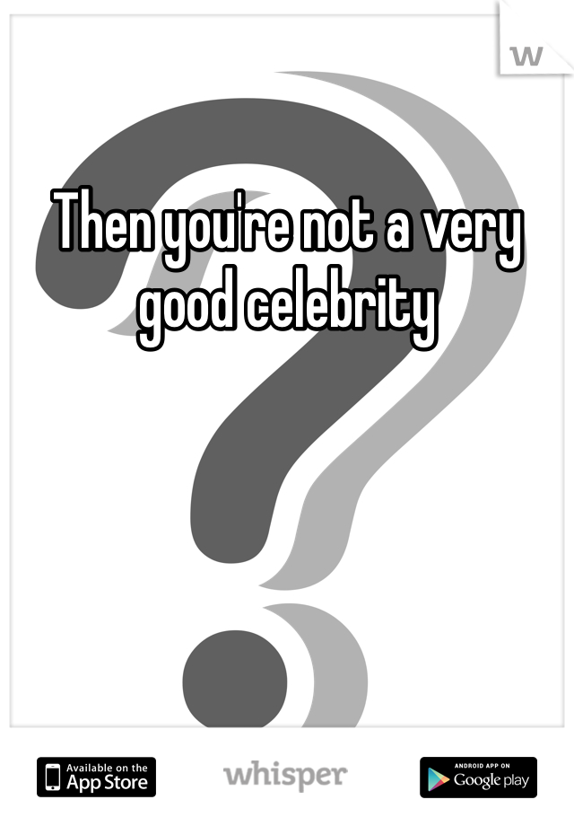 Then you're not a very good celebrity 