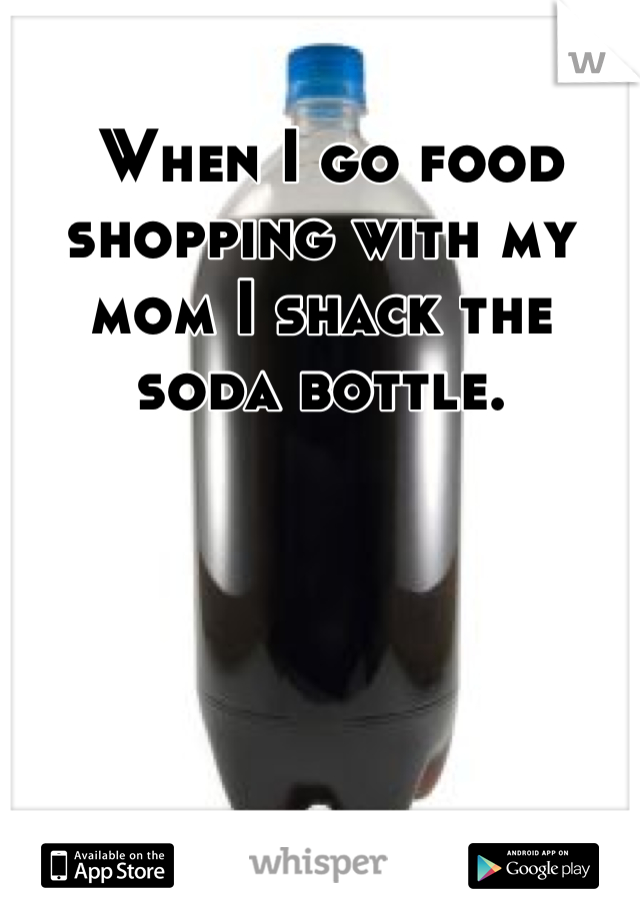 
 When I go food shopping with my mom I shack the soda bottle.