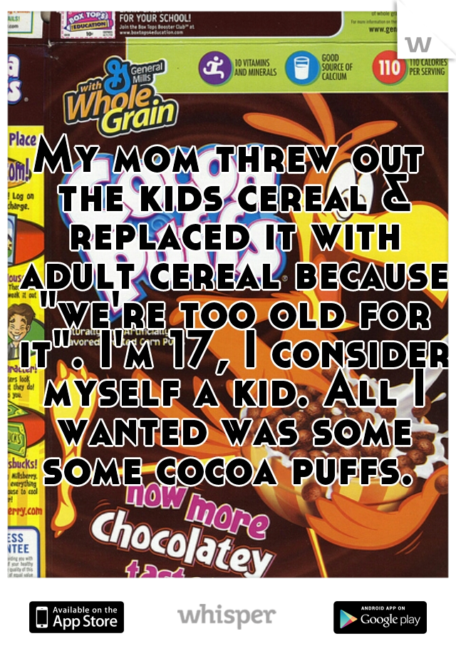 My mom threw out the kids cereal & replaced it with adult cereal because "we're too old for it". I'm 17, I consider myself a kid. All I wanted was some some cocoa puffs. 