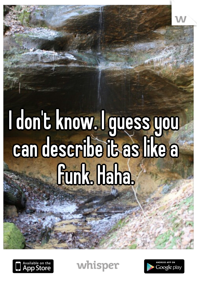 I don't know. I guess you can describe it as like a funk. Haha.