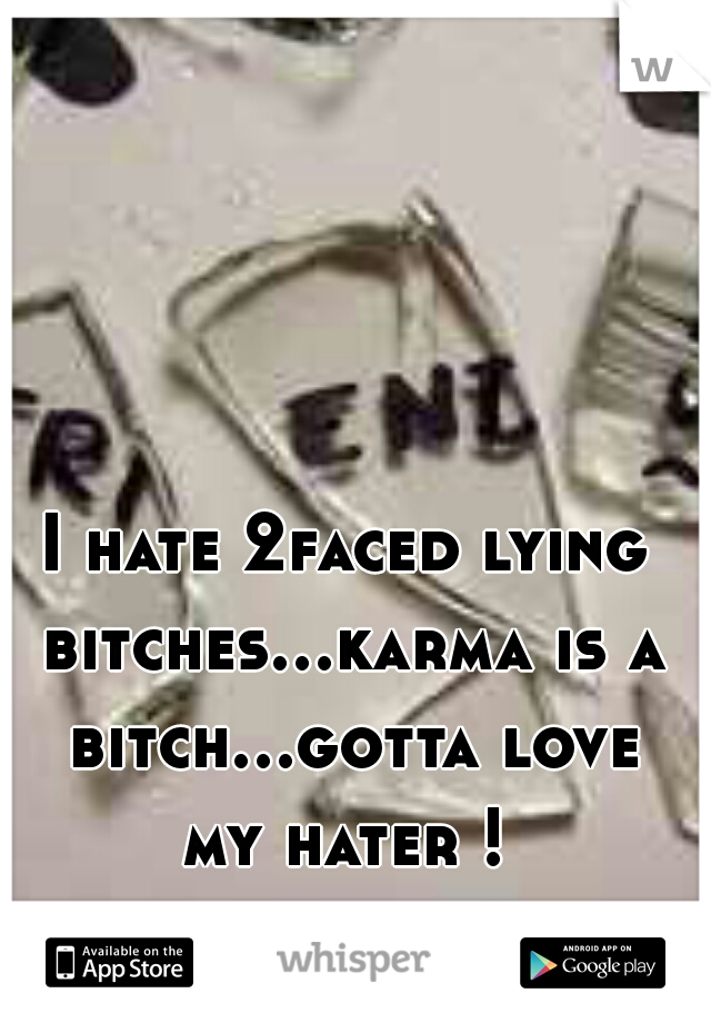 I hate 2faced lying bitches...karma is a bitch...gotta love my hater ! 