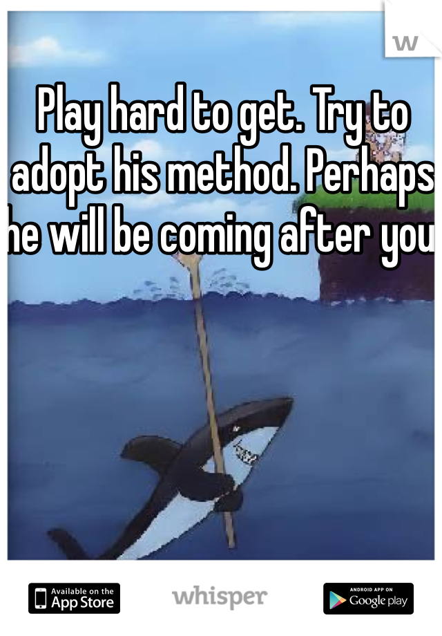 Play hard to get. Try to adopt his method. Perhaps he will be coming after you.