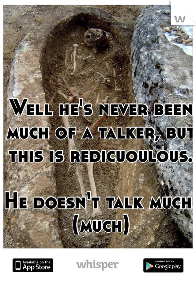 Well he's never been much of a talker, but this is redicuoulous.

He doesn't talk much.(much)
