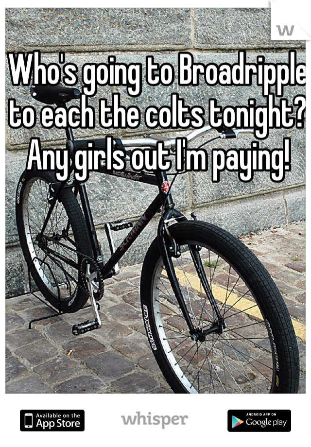 Who's going to Broadripple to each the colts tonight? Any girls out I'm paying!