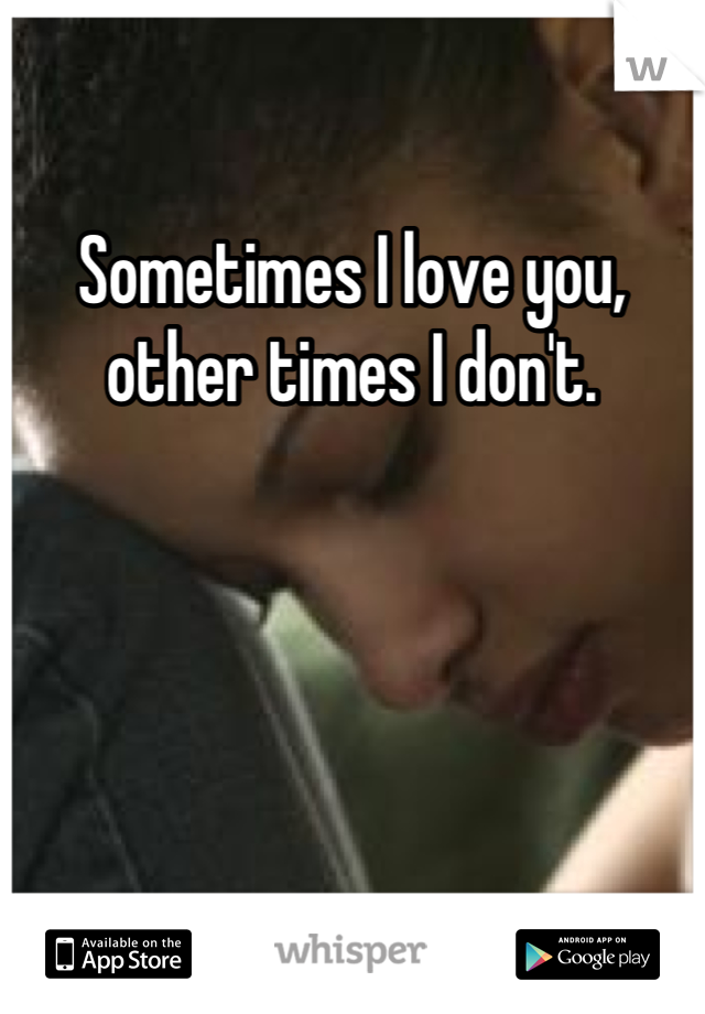 Sometimes I love you, other times I don't.