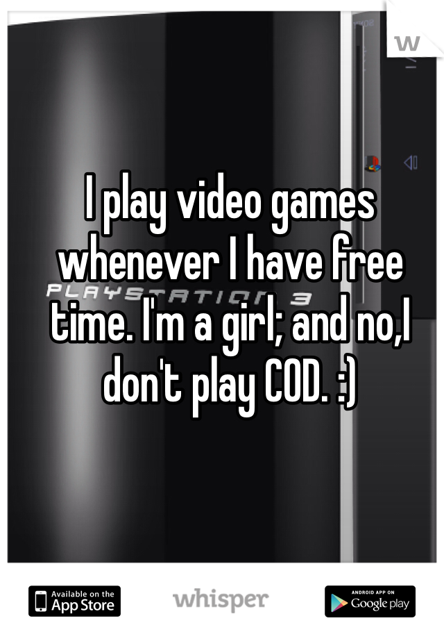 I play video games whenever I have free time. I'm a girl; and no,I don't play COD. :)
