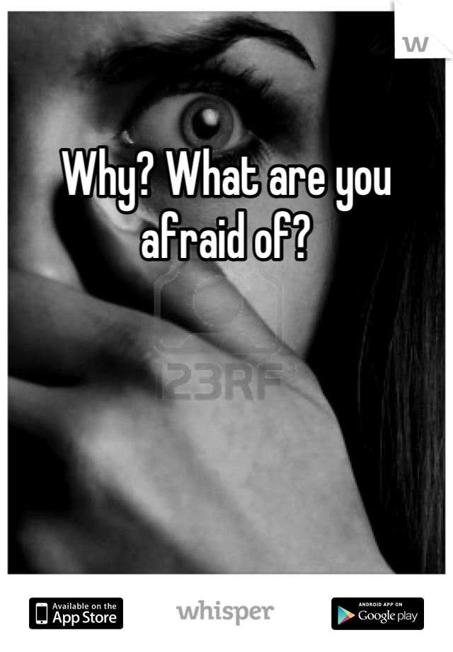 Why? What are you afraid of?