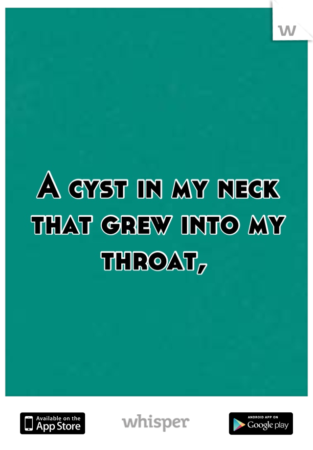 A cyst in my neck that grew into my throat, 
