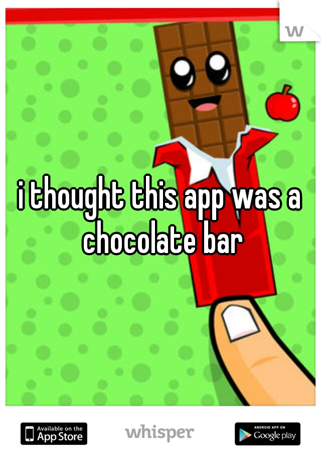 i thought this app was a chocolate bar
