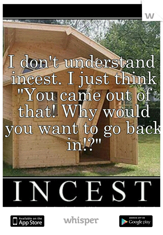 I don't understand incest. I just think "You came out of that! Why would you want to go back in!?"