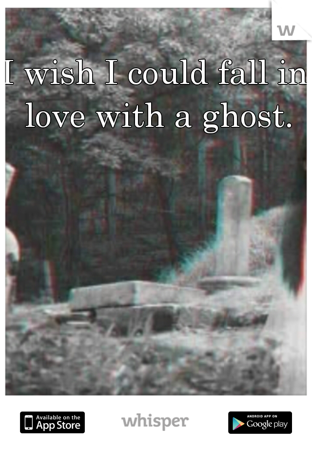 I wish I could fall in love with a ghost.