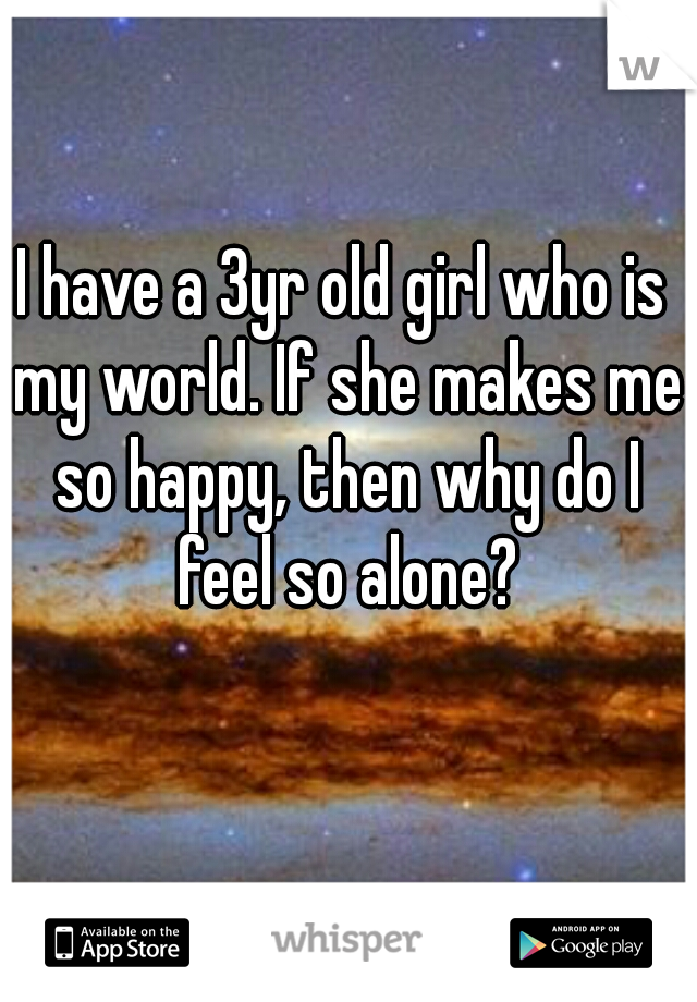 I have a 3yr old girl who is my world. If she makes me so happy, then why do I feel so alone?