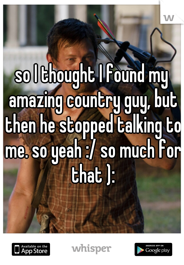 so I thought I found my amazing country guy, but then he stopped talking to me. so yeah :/ so much for that ):
