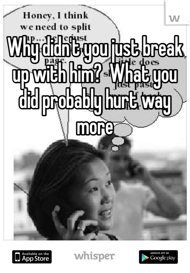 Why didn't you just break up with him?  What you did probably hurt way more