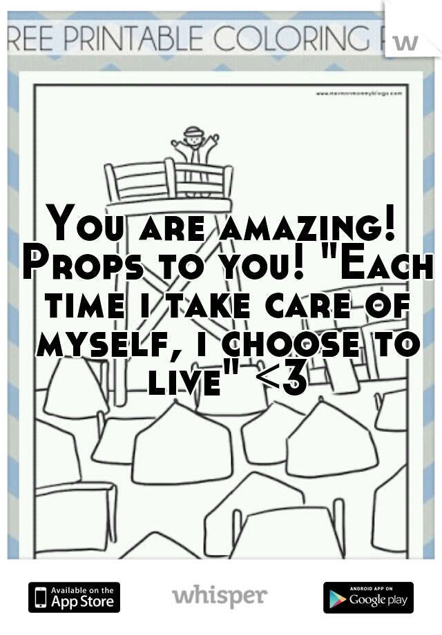 You are amazing! Props to you! "Each time i take care of myself, i choose to live" <3
