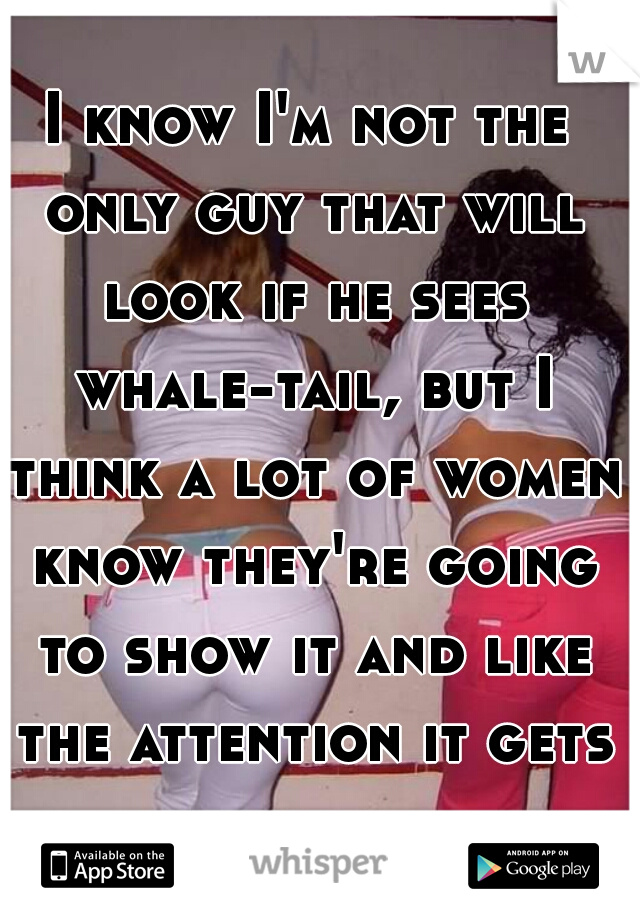 I know I'm not the only guy that will look if he sees whale-tail, but I think a lot of women know they're going to show it and like the attention it gets them.