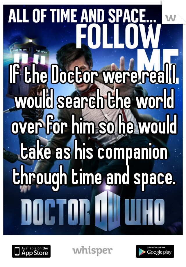 If the Doctor were real I would search the world over for him so he would take as his companion through time and space.