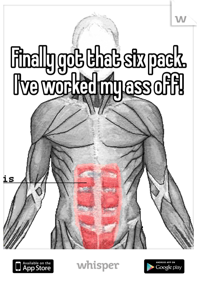 Finally got that six pack. I've worked my ass off!