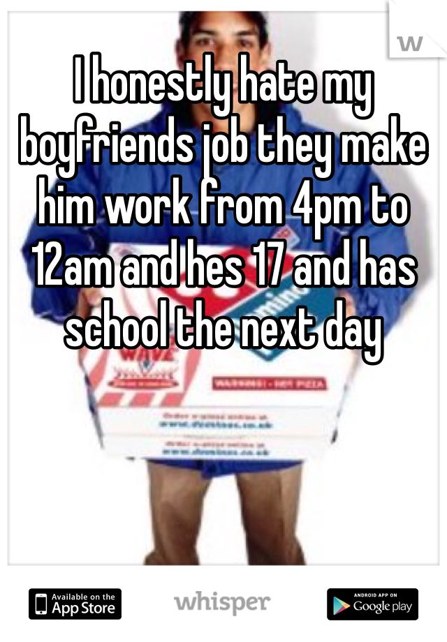 I honestly hate my boyfriends job they make him work from 4pm to 12am and hes 17 and has school the next day