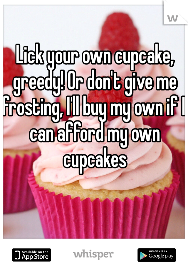 Lick your own cupcake, greedy! Or don't give me frosting, I'll buy my own if I can afford my own cupcakes