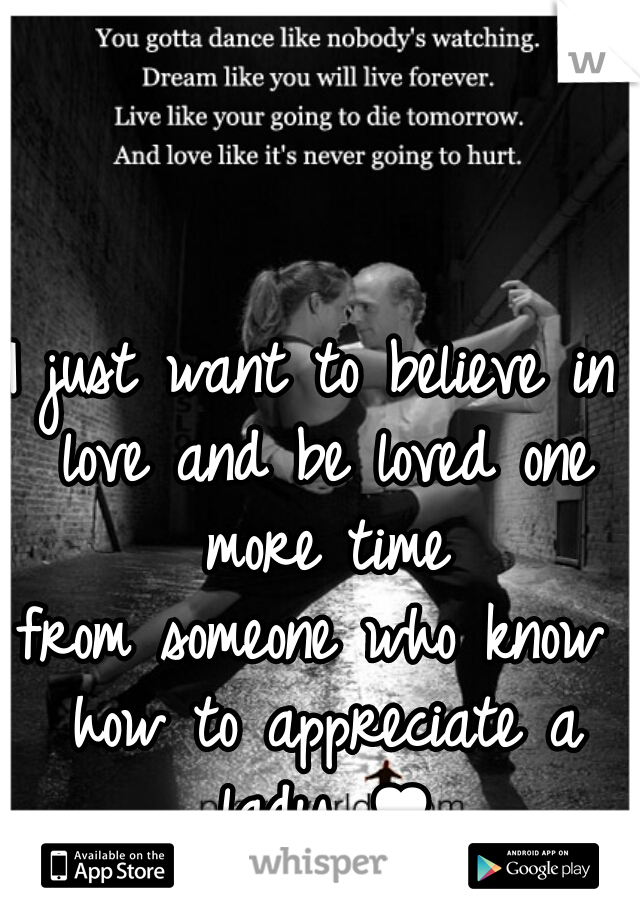 I just want to believe in love and be loved one more time
from someone who know how to appreciate a lady ♥