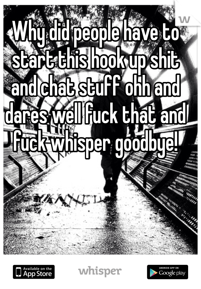 Why did people have to start this hook up shit and chat stuff ohh and dares well fuck that and fuck whisper goodbye!