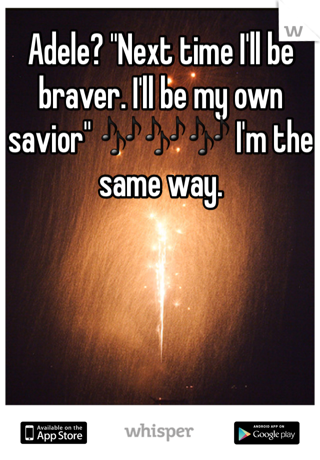 Adele? "Next time I'll be braver. I'll be my own savior" 🎶🎶🎶 I'm the same way. 
