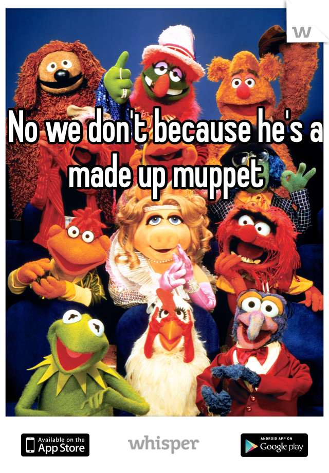 No we don't because he's a made up muppet