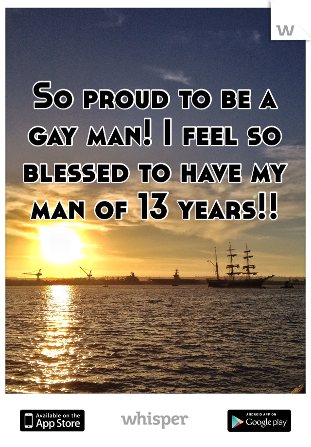 So proud to be a gay man! I feel so blessed to have my man of 13 years!! 
