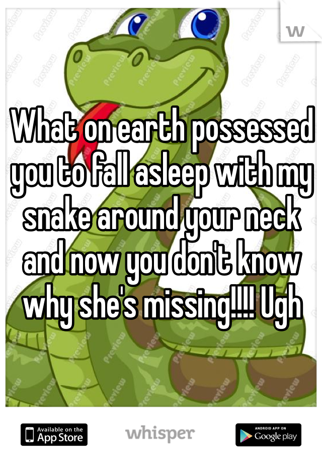 What on earth possessed you to fall asleep with my snake around your neck and now you don't know why she's missing!!!! Ugh 