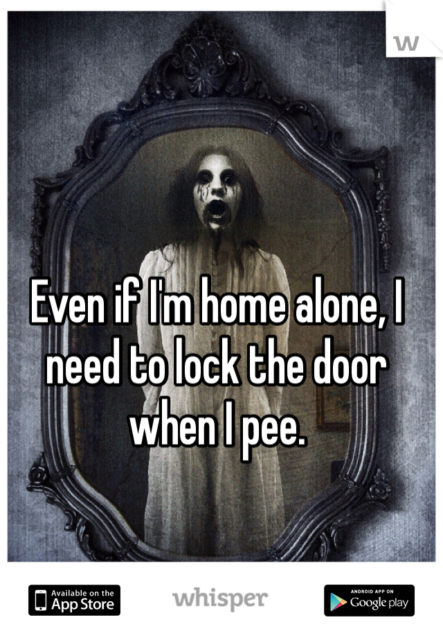 Even if I'm home alone, I need to lock the door when I pee. 