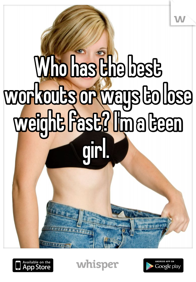 

Who has the best workouts or ways to lose weight fast? I'm a teen girl. 