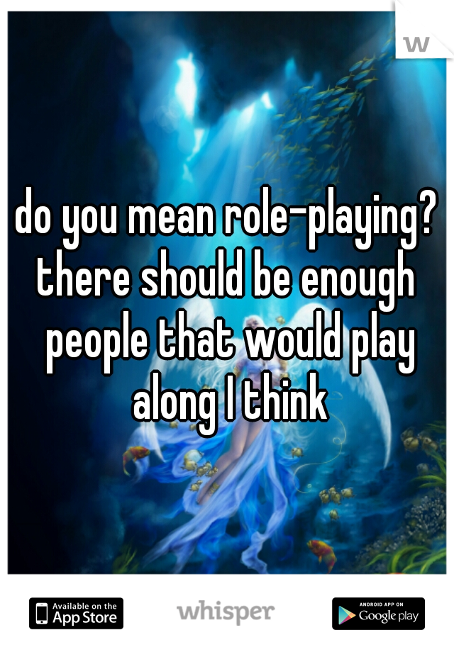 do you mean role-playing?
there should be enough people that would play along I think
